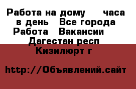 Работа на дому 2-3 часа в день - Все города Работа » Вакансии   . Дагестан респ.,Кизилюрт г.